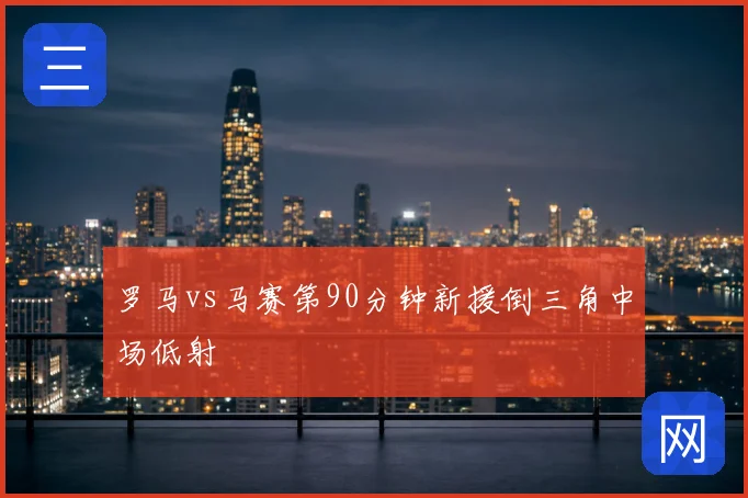 罗马vs马赛第90分钟新援倒三角中场低射