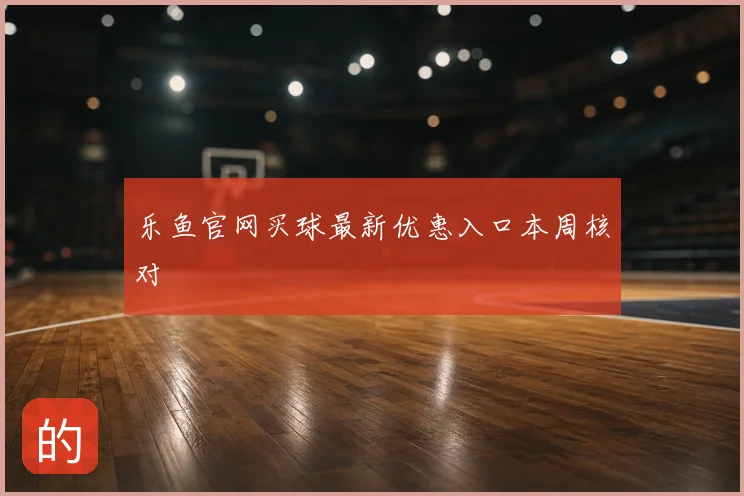 乐鱼官网买球最新优惠入口本周核对