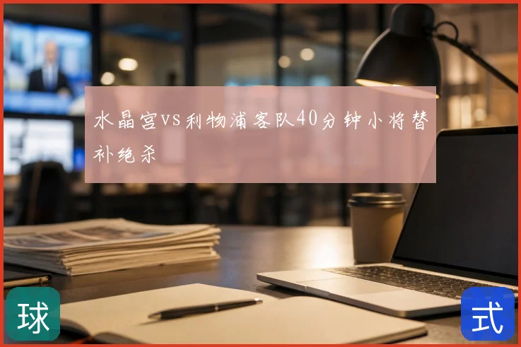水晶宫vs利物浦客队40分钟小将替补绝杀