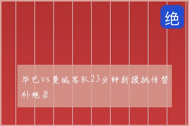 毕巴vs曼城客队23分钟新援挑传替补绝杀