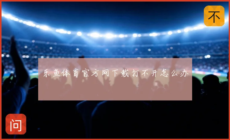 乐鱼体育官方网下载打不开怎么办