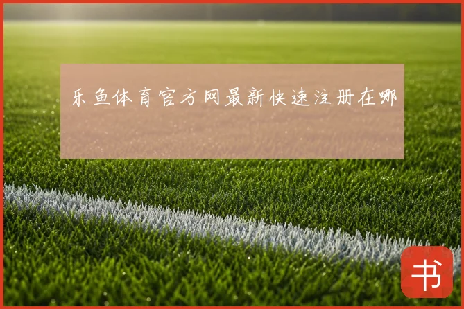 乐鱼体育官方网最新快速注册在哪