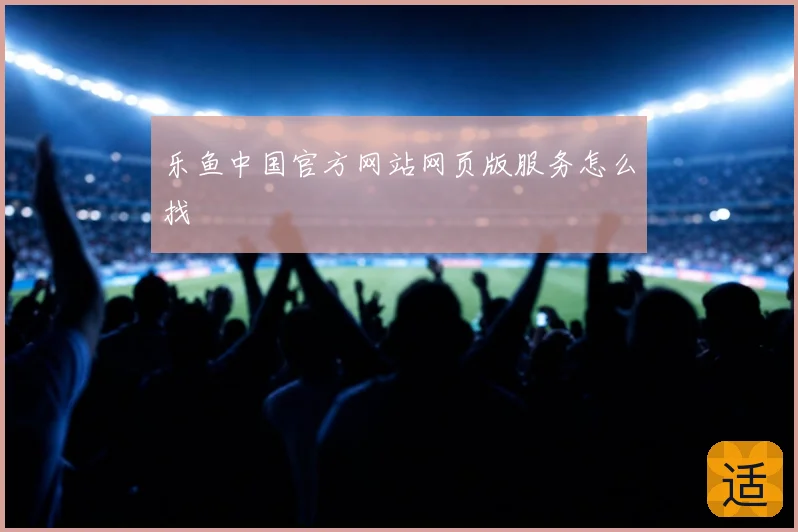 乐鱼中国官方网站网页版服务怎么找