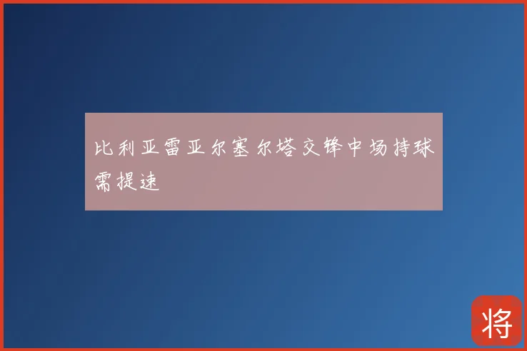 比利亚雷亚尔塞尔塔交锋中场持球需提速