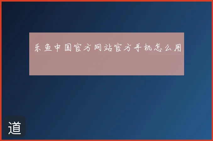 乐鱼中国官方网站官方手机怎么用