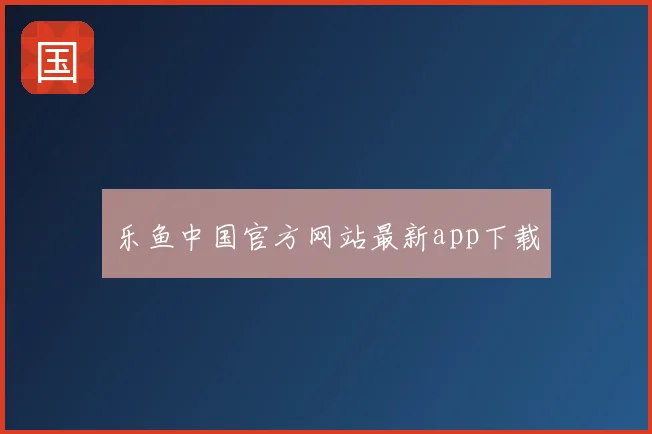 乐鱼中国官方网站最新app下载