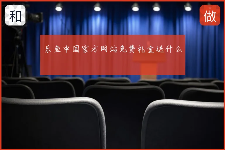 乐鱼中国官方网站免费礼金送什么