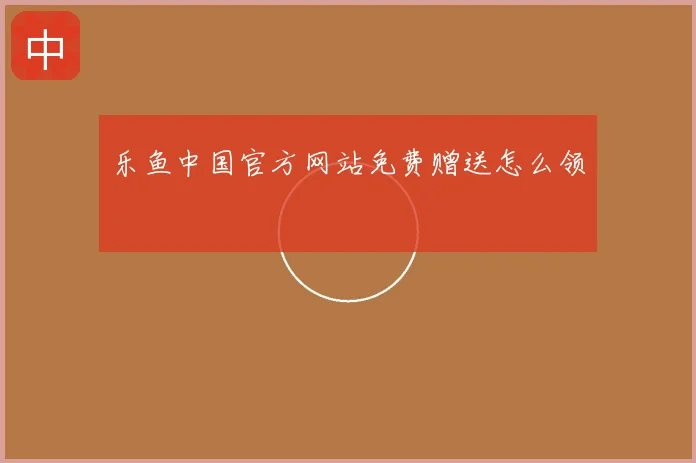 乐鱼中国官方网站免费赠送怎么领