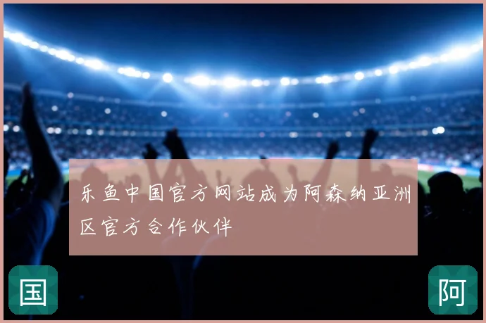 乐鱼中国官方网站成为阿森纳亚洲区官方合作伙伴